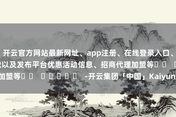 开云官方网站最新网址、app注册、在线登录入口、手机网页版、客户端下载以及发布平台优惠活动信息、招商代理加盟等		  					  -开云集团「中国」Kaiyun·官方网站