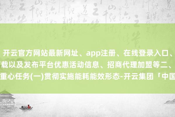 开云官方网站最新网址、app注册、在线登录入口、手机网页版、客户端下载以及发布平台优惠活动信息、招商代理加盟等　　二、重心任务　　(一)贯彻实施能耗能效形态-开云集团「中国」Kaiyun·官方网站