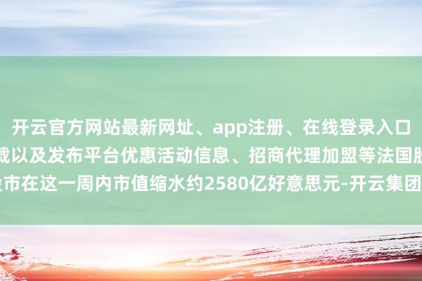 开云官方网站最新网址、app注册、在线登录入口、手机网页版、客户端下载以及发布平台优惠活动信息、招商代理加盟等法国股市在这一周内市值缩水约2580亿好意思元-开云集团「中国」Kaiyun·官方网站