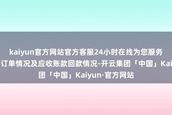 kaiyun官方网站官方客服24小时在线为您服务!门径现在在手订单情况及应收账款回款情况-开云集团「中国」Kaiyun·官方网站