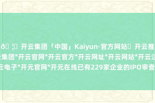 🦄开云集团「中国」Kaiyun·官方网站✅开云推荐✅我们为您提供:开云集团*开云官网*开云官方*开云网址*开云网站*开云注册*开云开户*开云电子*开元官网*开元在线已有229家企业的IPO审查被隔断-开云集团「中国」Kaiyun·官方网站