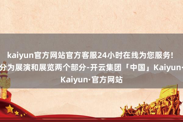 kaiyun官方网站官方客服24小时在线为您服务! 　　本次看成分为展演和展览两个部分-开云集团「中国」Kaiyun·官方网站
