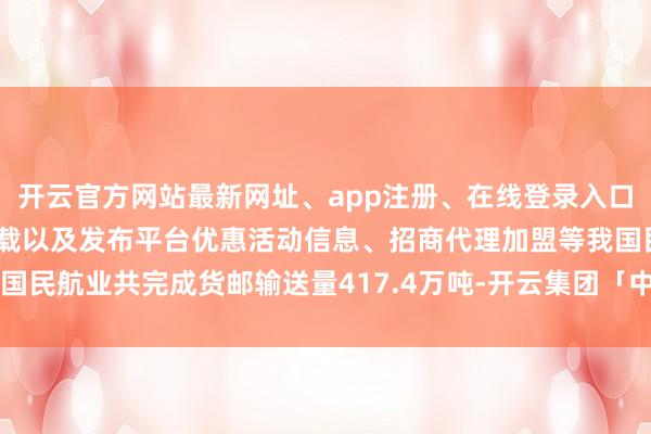 开云官方网站最新网址、app注册、在线登录入口、手机网页版、客户端下载以及发布平台优惠活动信息、招商代理加盟等我国民航业共完成货邮输送量417.4万吨-开云集团「中国」Kaiyun·官方网站