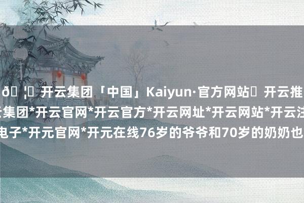 🦄开云集团「中国」Kaiyun·官方网站✅开云推荐✅我们为您提供:开云集团*开云官网*开云官方*开云网址*开云网站*开云注册*开云开户*开云电子*开元官网*开元在线76岁的爷爷和70岁的奶奶也一谈随同来到学校-开云集团「中国」Kaiyun·官方网站