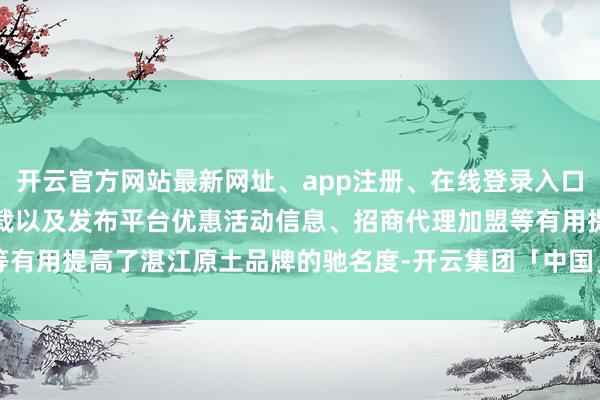 开云官方网站最新网址、app注册、在线登录入口、手机网页版、客户端下载以及发布平台优惠活动信息、招商代理加盟等有用提高了湛江原土品牌的驰名度-开云集团「中国」Kaiyun·官方网站