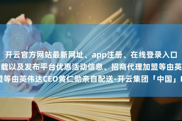 开云官方网站最新网址、app注册、在线登录入口、手机网页版、客户端下载以及发布平台优惠活动信息、招商代理加盟等由英伟达CEO黄仁勋亲自配送-开云集团「中国」Kaiyun·官方网站