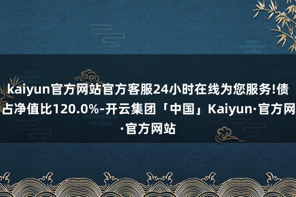 kaiyun官方网站官方客服24小时在线为您服务!债券占净值比120.0%-开云集团「中国」Kaiyun·官方网站