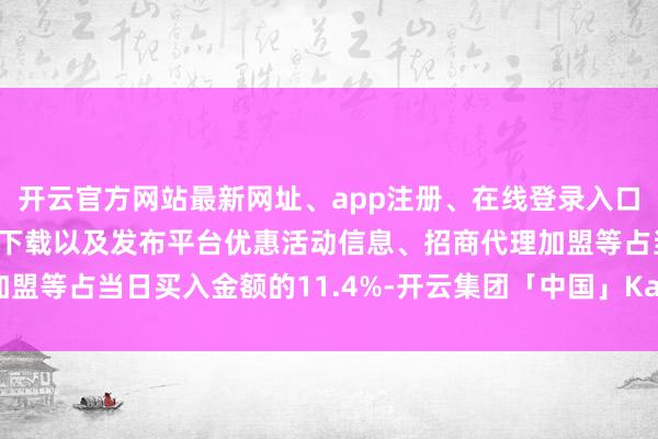 开云官方网站最新网址、app注册、在线登录入口、手机网页版、客户端下载以及发布平台优惠活动信息、招商代理加盟等占当日买入金额的11.4%-开云集团「中国」Kaiyun·官方网站