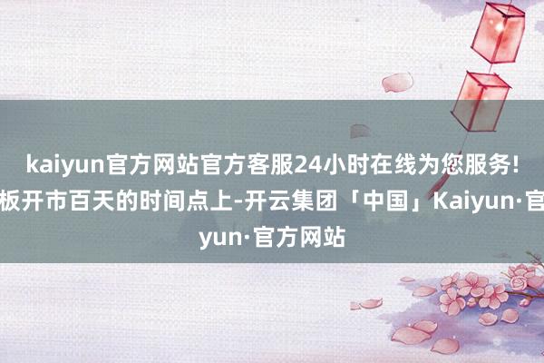 kaiyun官方网站官方客服24小时在线为您服务!在科创板开市百天的时间点上-开云集团「中国」Kaiyun·官方网站