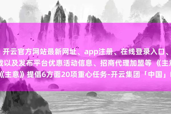 开云官方网站最新网址、app注册、在线登录入口、手机网页版、客户端下载以及发布平台优惠活动信息、招商代理加盟等 　　《主意》提倡6方面20项重心任务-开云集团「中国」Kaiyun·官方网站