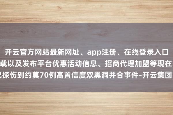 开云官方网站最新网址、app注册、在线登录入口、手机网页版、客户端下载以及发布平台优惠活动信息、招商代理加盟等现在已探伤到约莫70例高置信度双黑洞并合事件-开云集团「中国」Kaiyun·官方网站