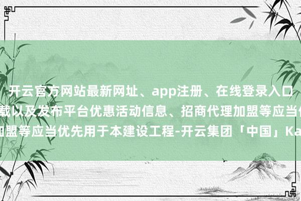 开云官方网站最新网址、app注册、在线登录入口、手机网页版、客户端下载以及发布平台优惠活动信息、招商代理加盟等应当优先用于本建设工程-开云集团「中国」Kaiyun·官方网站