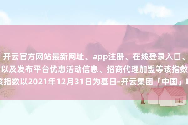 开云官方网站最新网址、app注册、在线登录入口、手机网页版、客户端下载以及发布平台优惠活动信息、招商代理加盟等该指数以2021年12月31日为基日-开云集团「中国」Kaiyun·官方网站