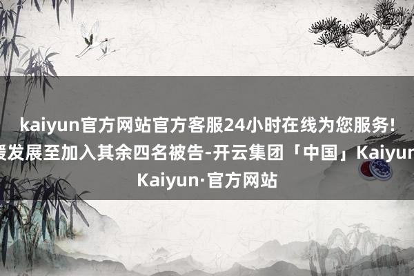 kaiyun官方网站官方客服24小时在线为您服务!该诉讼迟缓发展至加入其余四名被告-开云集团「中国」Kaiyun·官方网站