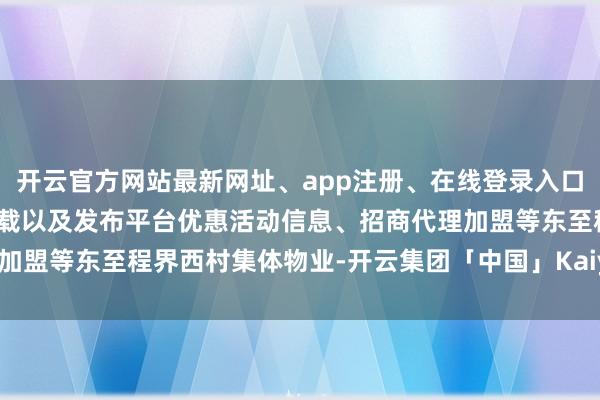 开云官方网站最新网址、app注册、在线登录入口、手机网页版、客户端下载以及发布平台优惠活动信息、招商代理加盟等东至程界西村集体物业-开云集团「中国」Kaiyun·官方网站