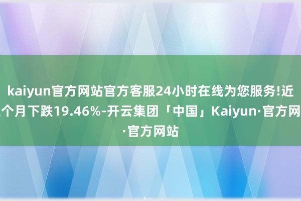 kaiyun官方网站官方客服24小时在线为您服务!近三个月下跌19.46%-开云集团「中国」Kaiyun·官方网站