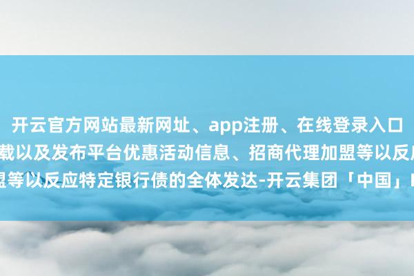 开云官方网站最新网址、app注册、在线登录入口、手机网页版、客户端下载以及发布平台优惠活动信息、招商代理加盟等以反应特定银行债的全体发达-开云集团「中国」Kaiyun·官方网站