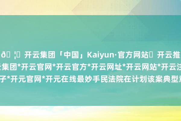 🦄开云集团「中国」Kaiyun·官方网站✅开云推荐✅我们为您提供:开云集团*开云官网*开云官方*开云网址*开云网站*开云注册*开云开户*开云电子*开元官网*开元在线最妙手民法院在计划该案典型意旨时指出-开云集团「中国」Kaiyun·官方网站