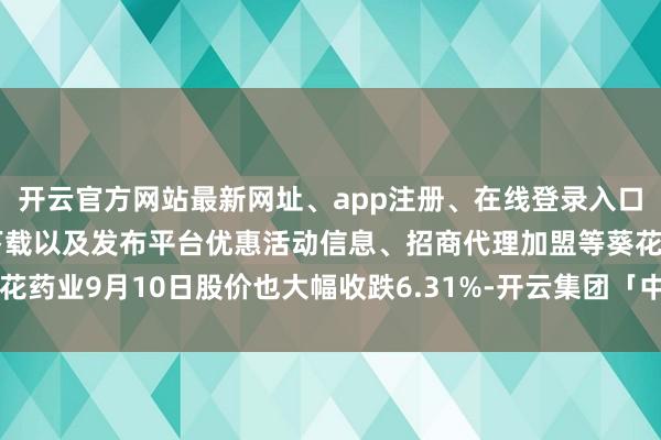 开云官方网站最新网址、app注册、在线登录入口、手机网页版、客户端下载以及发布平台优惠活动信息、招商代理加盟等葵花药业9月10日股价也大幅收跌6.31%-开云集团「中国」Kaiyun·官方网站