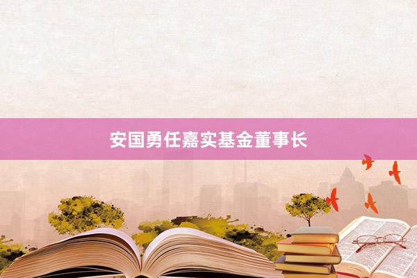 安国勇任嘉实基金董事长