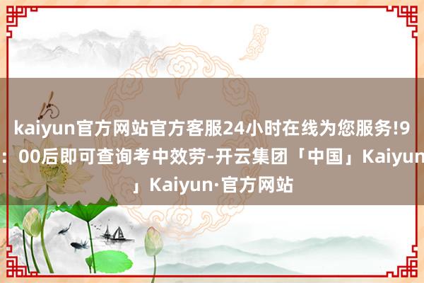 kaiyun官方网站官方客服24小时在线为您服务!9月27日12：00后即可查询考中效劳-开云集团「中国」Kaiyun·官方网站