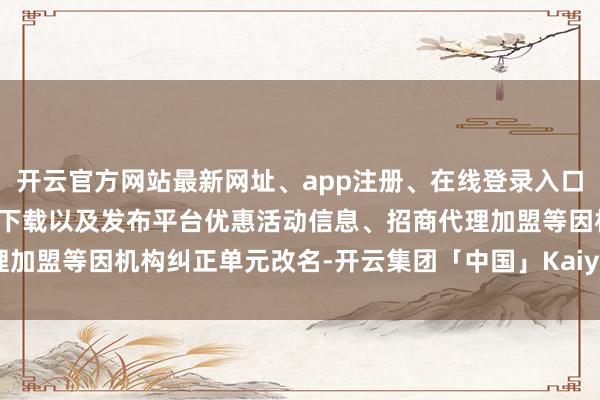 开云官方网站最新网址、app注册、在线登录入口、手机网页版、客户端下载以及发布平台优惠活动信息、招商代理加盟等　　因机构纠正单元改名-开云集团「中国」Kaiyun·官方网站