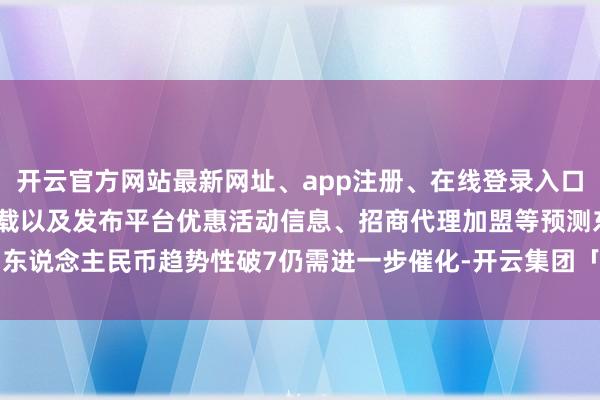 开云官方网站最新网址、app注册、在线登录入口、手机网页版、客户端下载以及发布平台优惠活动信息、招商代理加盟等预测东说念主民币趋势性破7仍需进一步催化-开云集团「中国」Kaiyun·官方网站