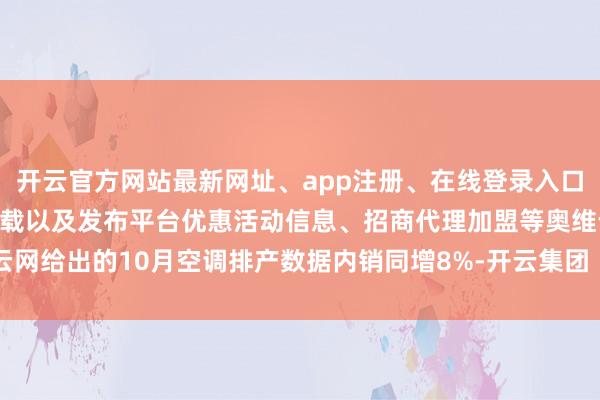 开云官方网站最新网址、app注册、在线登录入口、手机网页版、客户端下载以及发布平台优惠活动信息、招商代理加盟等奥维云网给出的10月空调排产数据内销同增8%-开云集团「中国」Kaiyun·官方网站