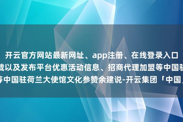 开云官方网站最新网址、app注册、在线登录入口、手机网页版、客户端下载以及发布平台优惠活动信息、招商代理加盟等中国驻荷兰大使馆文化参赞余建说-开云集团「中国」Kaiyun·官方网站