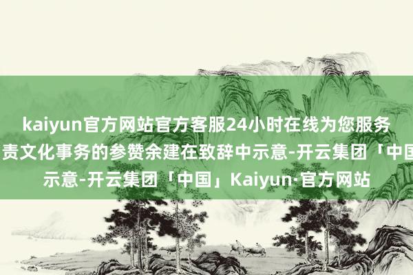 kaiyun官方网站官方客服24小时在线为您服务!中国驻荷兰大使馆负责文化事务的参赞余建在致辞中示意-开云集团「中国」Kaiyun·官方网站