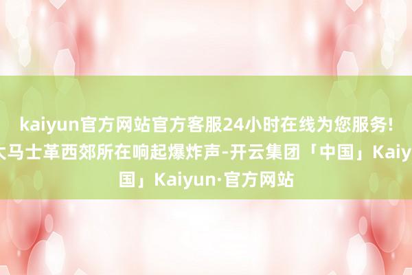 kaiyun官方网站官方客服24小时在线为您服务!叙利亚齐门大马士革西郊所在响起爆炸声-开云集团「中国」Kaiyun·官方网站