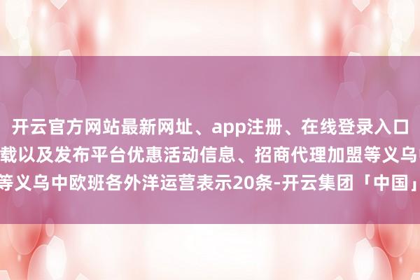 开云官方网站最新网址、app注册、在线登录入口、手机网页版、客户端下载以及发布平台优惠活动信息、招商代理加盟等义乌中欧班各外洋运营表示20条-开云集团「中国」Kaiyun·官方网站