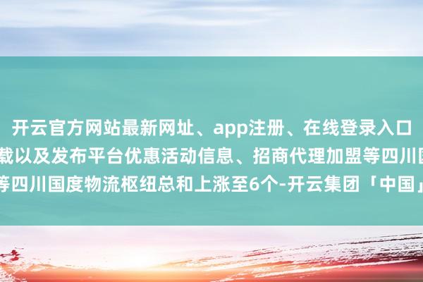 开云官方网站最新网址、app注册、在线登录入口、手机网页版、客户端下载以及发布平台优惠活动信息、招商代理加盟等四川国度物流枢纽总和上涨至6个-开云集团「中国」Kaiyun·官方网站