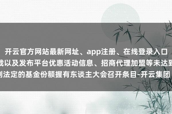 开云官方网站最新网址、app注册、在线登录入口、手机网页版、客户端下载以及发布平台优惠活动信息、招商代理加盟等未达到法定的基金份额握有东谈主大会召开条目-开云集团「中国」Kaiyun·官方网站