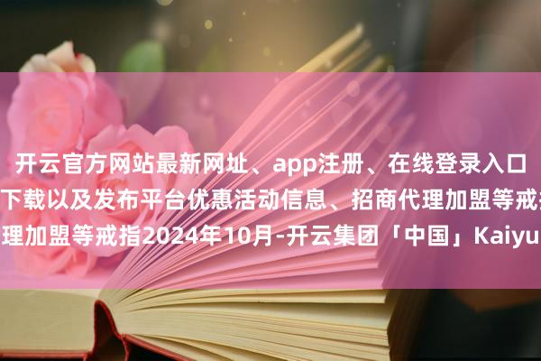 开云官方网站最新网址、app注册、在线登录入口、手机网页版、客户端下载以及发布平台优惠活动信息、招商代理加盟等戒指2024年10月-开云集团「中国」Kaiyun·官方网站