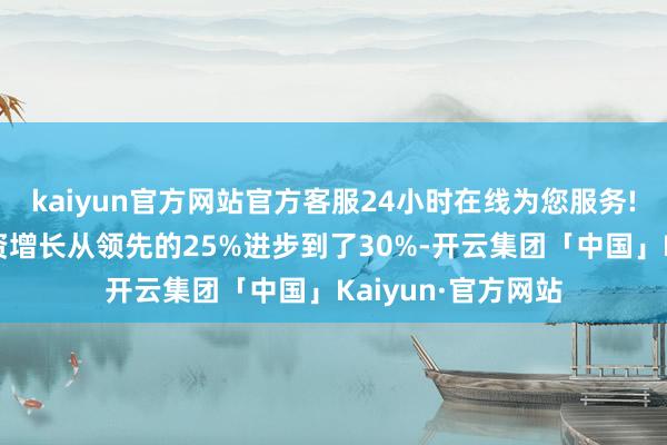 kaiyun官方网站官方客服24小时在线为您服务!新提案中的总工资增长从领先的25%进步到了30%-开云集团「中国」Kaiyun·官方网站