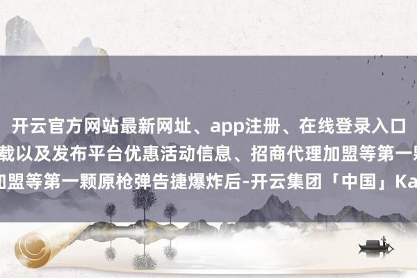 开云官方网站最新网址、app注册、在线登录入口、手机网页版、客户端下载以及发布平台优惠活动信息、招商代理加盟等第一颗原枪弹告捷爆炸后-开云集团「中国」Kaiyun·官方网站