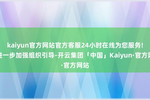 kaiyun官方网站官方客服24小时在线为您服务!要进一步加强组织引导-开云集团「中国」Kaiyun·官方网站