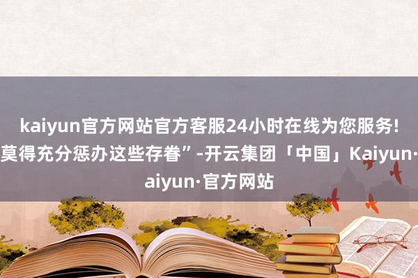 kaiyun官方网站官方客服24小时在线为您服务!以色列还莫得充分惩办这些存眷”-开云集团「中国」Kaiyun·官方网站