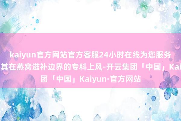 kaiyun官方网站官方客服24小时在线为您服务!小仙炖将凭借其在燕窝滋补边界的专科上风-开云集团「中国」Kaiyun·官方网站