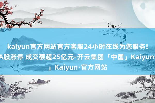 kaiyun官方网站官方客服24小时在线为您服务!中国联通A股涨停 成交额超25亿元-开云集团「中国」Kaiyun·官方网站