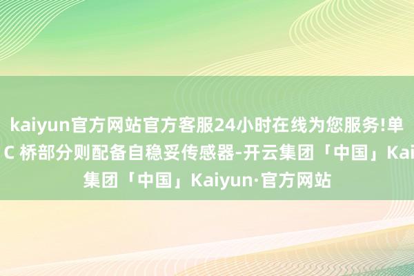 kaiyun官方网站官方客服24小时在线为您服务!单耳仅重 5.6g；C 桥部分则配备自稳妥传感器-开云集团「中国」Kaiyun·官方网站