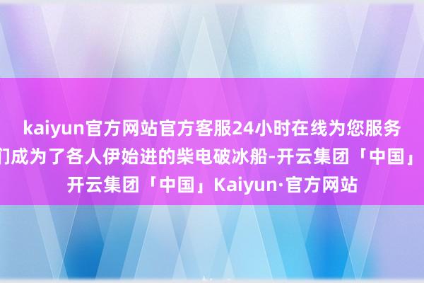 kaiyun官方网站官方客服24小时在线为您服务!毫无疑问地把它们成为了各人伊始进的柴电破冰船-开云集团「中国」Kaiyun·官方网站