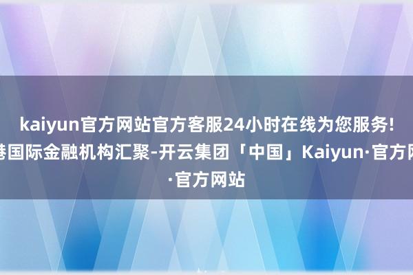 kaiyun官方网站官方客服24小时在线为您服务!香港国际金融机构汇聚-开云集团「中国」Kaiyun·官方网站