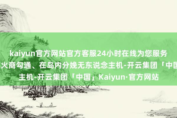 kaiyun官方网站官方客服24小时在线为您服务!并计算与好意思国军火商勾通、在岛内分娩无东说念主机-开云集团「中国」Kaiyun·官方网站