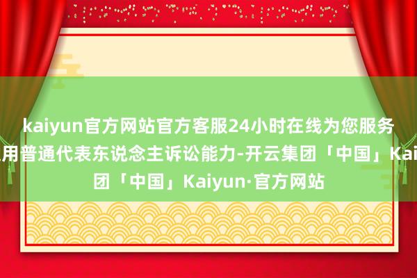 kaiyun官方网站官方客服24小时在线为您服务!法院已裁定适用普通代表东说念主诉讼能力-开云集团「中国」Kaiyun·官方网站