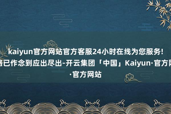 kaiyun官方网站官方客服24小时在线为您服务!策略已作念到应出尽出-开云集团「中国」Kaiyun·官方网站