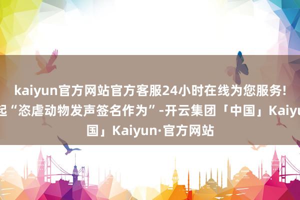 kaiyun官方网站官方客服24小时在线为您服务!街猫同步发起“恣虐动物发声签名作为”-开云集团「中国」Kaiyun·官方网站