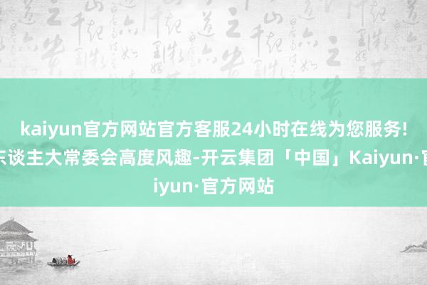 kaiyun官方网站官方客服24小时在线为您服务!福州市东谈主大常委会高度风趣-开云集团「中国」Kaiyun·官方网站