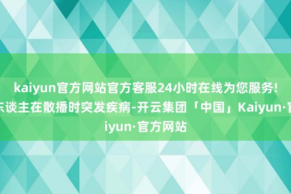 kaiyun官方网站官方客服24小时在线为您服务!一位老东谈主在散播时突发疾病-开云集团「中国」Kaiyun·官方网站